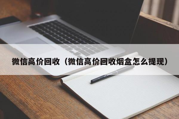 微信高价回收（微信高价回收烟盒怎么提现）