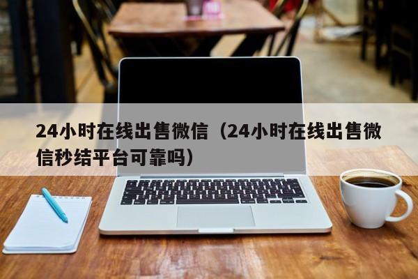 24小时在线出售微信（24小时在线出售微信秒结平台可靠吗）