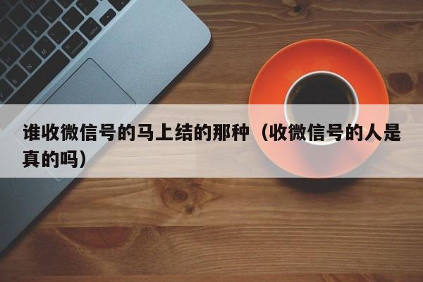 谁收微信号的马上结的那种（收微信号的人是真的吗）