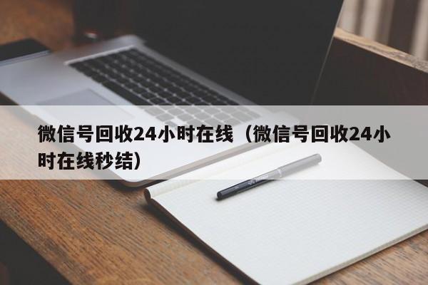 微信号回收24小时在线（微信号回收24小时在线秒结）