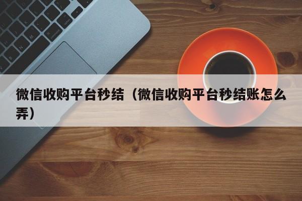 微信收购平台秒结（微信收购平台秒结账怎么弄）