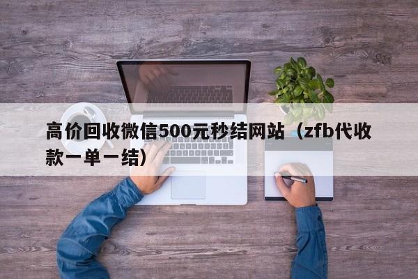 高价回收微信500元秒结网站（zfb代收款一单一结）