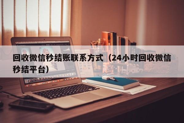 回收微信秒结账联系方式（24小时回收微信秒结平台）