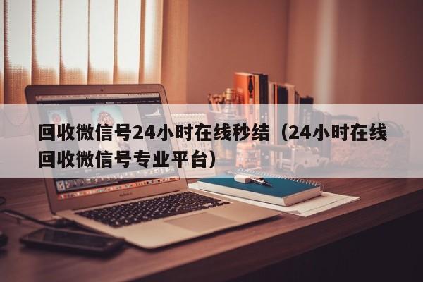 回收微信号24小时在线秒结（24小时在线回收微信号专业平台）