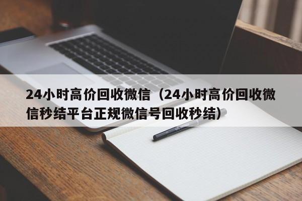 24小时高价回收微信（24小时高价回收微信秒结平台正规微信号回收秒结）