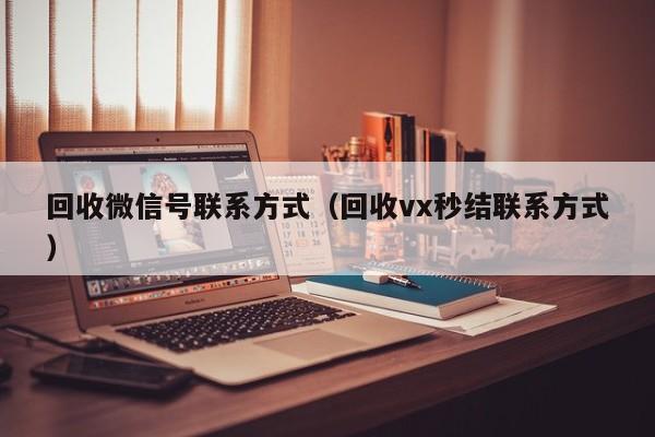 回收微信号联系方式（回收vx秒结联系方式）