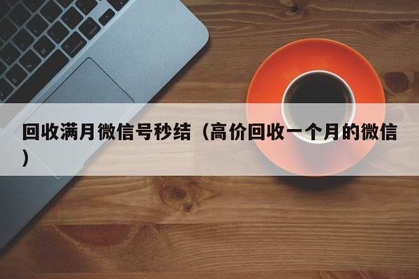 回收满月微信号秒结（高价回收一个月的微信）