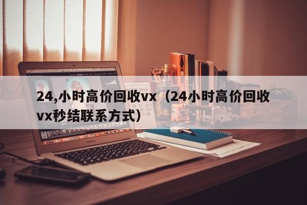 24,小时高价回收vx（24小时高价回收vx秒结联系方式）