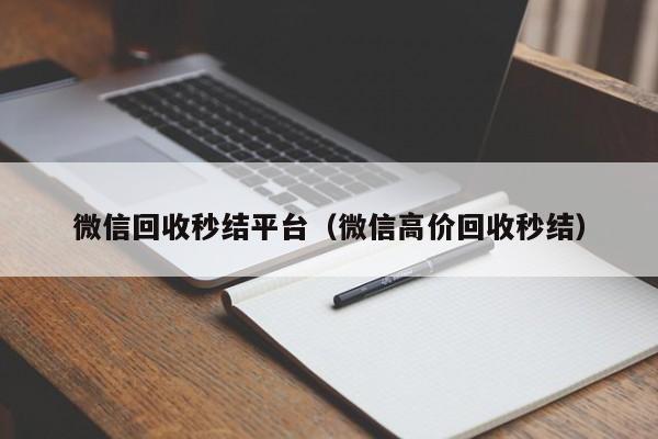 微信回收秒结平台（微信高价回收秒结）