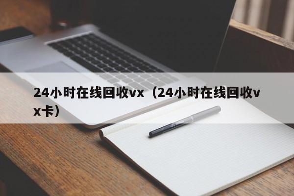 24小时在线回收vx（24小时在线回收vx卡）