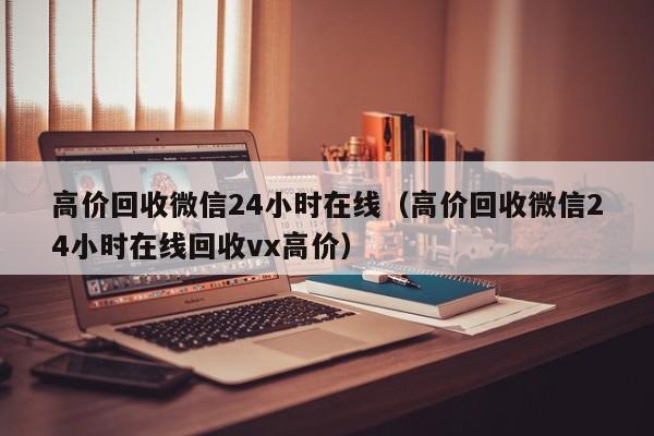 高价回收微信24小时在线（高价回收微信24小时在线回收vx高价）