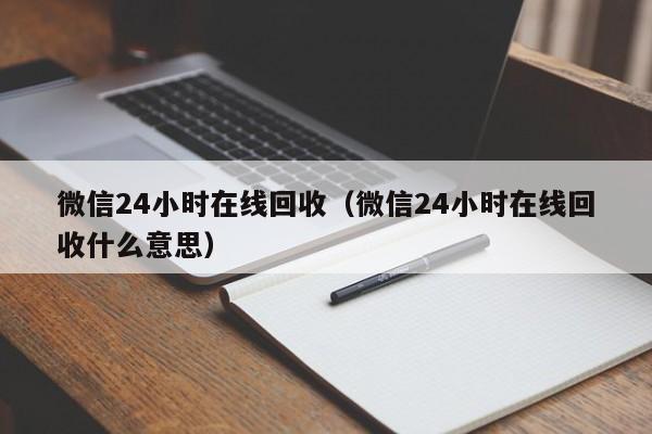 微信24小时在线回收（微信24小时在线回收什么意思）